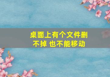 桌面上有个文件删不掉 也不能移动